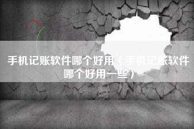 手机记账软件哪个好用（手机记账软件哪个好用一些）