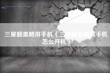 三星翻盖触屏手机（三星翻盖触屏手机怎么开机）