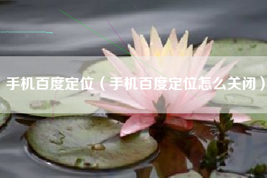 手机百度定位（手机百度定位怎么关闭）