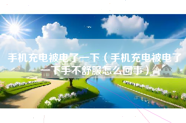 手机充电被电了一下（手机充电被电了一下手不舒服怎么回事）