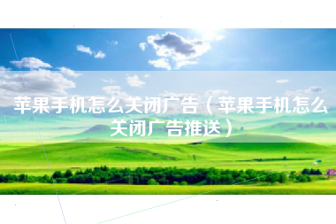 苹果手机怎么关闭广告（苹果手机怎么关闭广告推送）