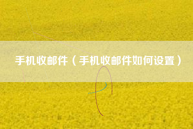 手机收邮件（手机收邮件如何设置）