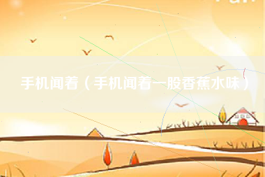 手机闻着（手机闻着一股香蕉水味）