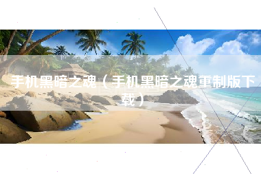 手机黑暗之魂（手机黑暗之魂重制版下载）