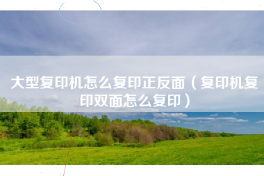 大型复印机怎么复印正反面（复印机复印双面怎么复印）