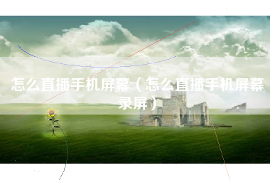 怎么直播手机屏幕（怎么直播手机屏幕录屏）