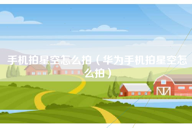 手机拍星空怎么拍（华为手机拍星空怎么拍）