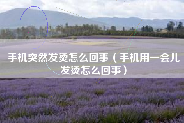手机突然发烫怎么回事（手机用一会儿发烫怎么回事）