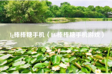 lg棒棒糖手机（LG棒棒糖手机游戏）