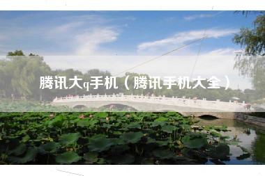 腾讯大q手机（腾讯手机大全）