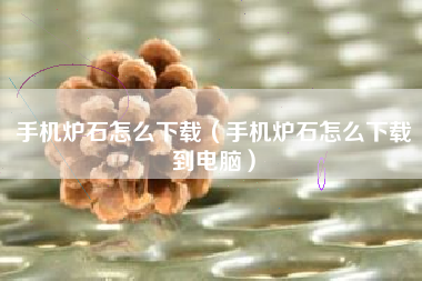手机炉石怎么下载（手机炉石怎么下载到电脑）