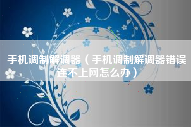手机调制解调器（手机调制解调器错误连不上网怎么办）