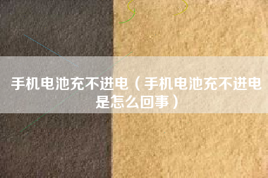 手机电池充不进电（手机电池充不进电是怎么回事）