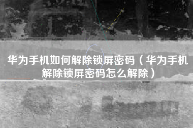 华为手机如何解除锁屏密码（华为手机解除锁屏密码怎么解除）