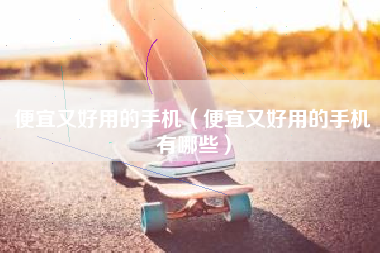 便宜又好用的手机（便宜又好用的手机有哪些）