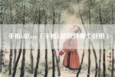 手机k歌app（手机K歌软件哪个好用）
