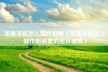 苹果手机怎么制作相册（苹果手机怎么制作相册里的照片视频）