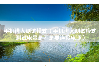 手机进入测试模式（手机进入测试模式测试电量是不是要连接电源）