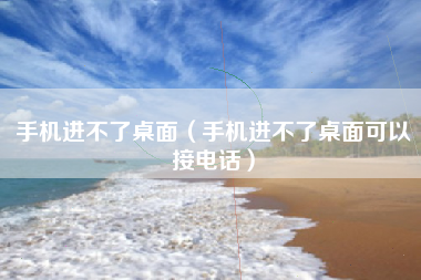 手机进不了桌面（手机进不了桌面可以接电话）