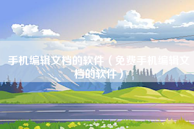 手机编辑文档的软件（免费手机编辑文档的软件）