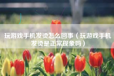 玩游戏手机发烫怎么回事（玩游戏手机发烫是正常现象吗）