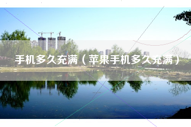 手机多久充满（苹果手机多久充满）