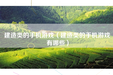 建造类的手机游戏（建造类的手机游戏有哪些）