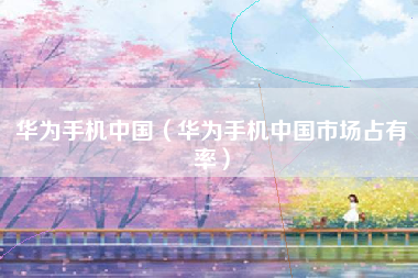 华为手机中国（华为手机中国市场占有率）