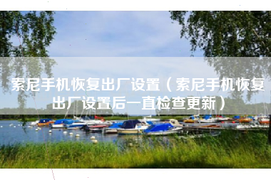 索尼手机恢复出厂设置（索尼手机恢复出厂设置后一直检查更新）