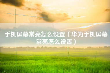手机屏幕常亮怎么设置（华为手机屏幕常亮怎么设置）