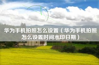 华为手机拍照怎么设置（华为手机拍照怎么设置时间水印日期）
