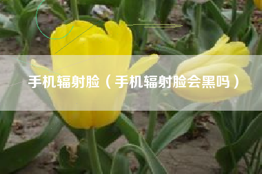 手机辐射脸（手机辐射脸会黑吗）