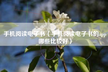 手机阅读电子书（手机阅读电子书的app哪些比较好）