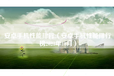 安卓手机性能排行（安卓手机性能排行榜2023年10月）