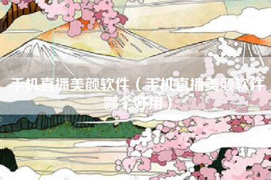 手机直播美颜软件（手机直播美颜软件哪个好用）
