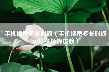 手机换屏多长时间（手机换屏多长时间可以拿掉橡皮筋）