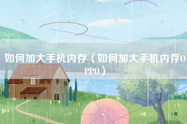 如何加大手机内存（如何加大手机内存OPPO）