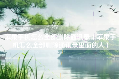 苹果手机怎么全部删除通讯录（苹果手机怎么全部删除通讯录里面的人）