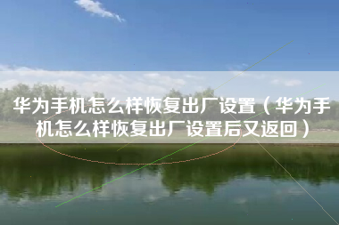华为手机怎么样恢复出厂设置（华为手机怎么样恢复出厂设置后又返回）