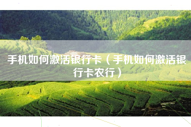 手机如何激活银行卡（手机如何激活银行卡农行）