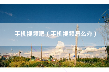 手机视频吧（手机视频怎么办）
