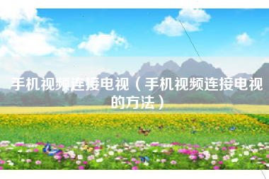 手机视频连接电视（手机视频连接电视的方法）
