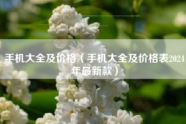 手机大全及价格（手机大全及价格表2024年最新款）