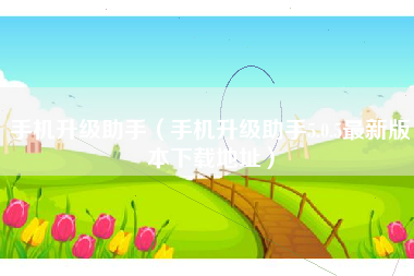 手机升级助手（手机升级助手5.0.5最新版本下载地址）