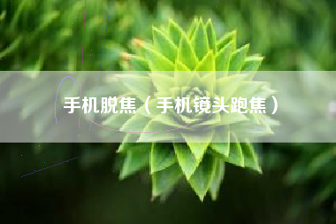 手机脱焦（手机镜头跑焦）