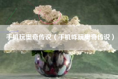 手机玩奥奇传说（手机咋玩奥奇传说）