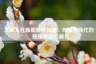 大闹天宫最新票房揭秘，传统与现代的碰撞掀起波澜！