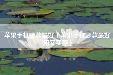 苹果手机哪款最好（苹果手机哪款最好用又实惠）