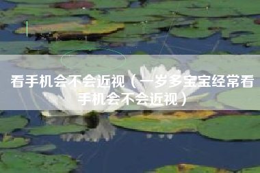 看手机会不会近视（一岁多宝宝经常看手机会不会近视）
