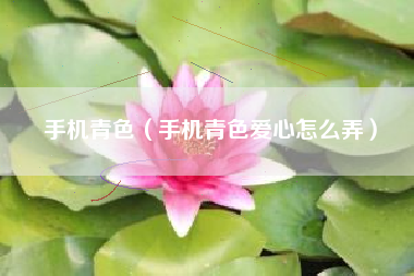 手机青色（手机青色爱心怎么弄）
